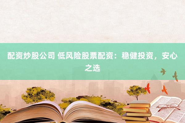 配资炒股公司 低风险股票配资：稳健投资，安心之选