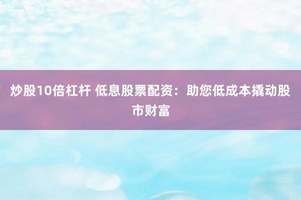 炒股10倍杠杆 低息股票配资：助您低成本撬动股市财富