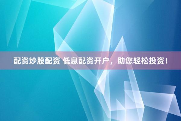 配资炒股配资 低息配资开户，助您轻松投资！
