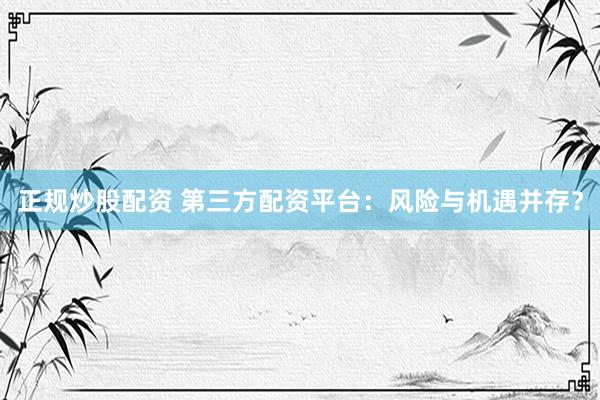 正规炒股配资 第三方配资平台：风险与机遇并存？