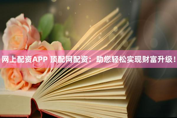 网上配资APP 顶配网配资：助您轻松实现财富升级！