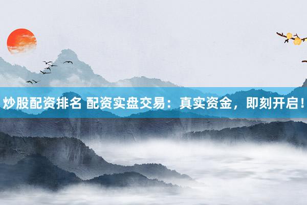 炒股配资排名 配资实盘交易：真实资金，即刻开启！