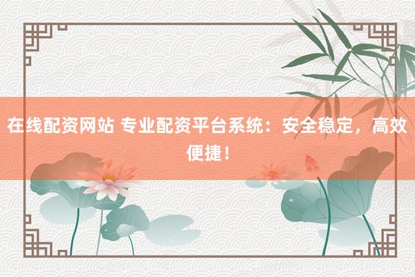 在线配资网站 专业配资平台系统：安全稳定，高效便捷！