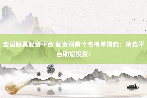 全国股票配资平台 配资网前十名榜单揭晓：精选平台助您投资！