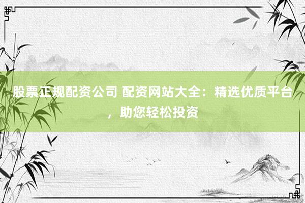 股票正规配资公司 配资网站大全：精选优质平台，助您轻松投资