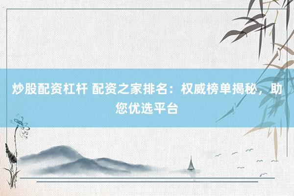 炒股配资杠杆 配资之家排名：权威榜单揭秘，助您优选平台