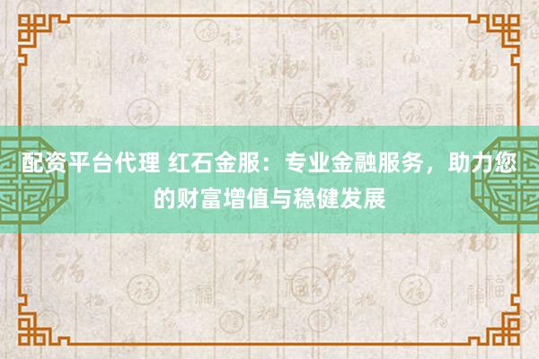 配资平台代理 红石金服：专业金融服务，助力您的财富增值与稳健发展