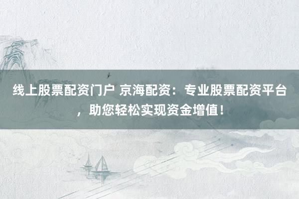 线上股票配资门户 京海配资：专业股票配资平台，助您轻松实现资金增值！