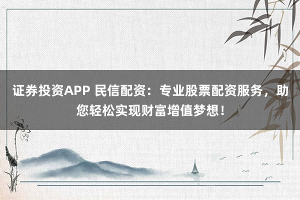 证券投资APP 民信配资：专业股票配资服务，助您轻松实现财富增值梦想！
