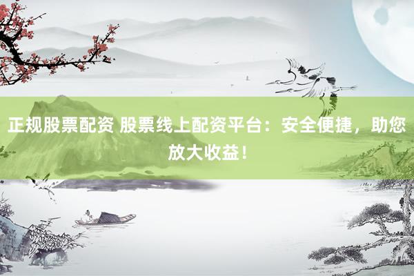 正规股票配资 股票线上配资平台：安全便捷，助您放大收益！