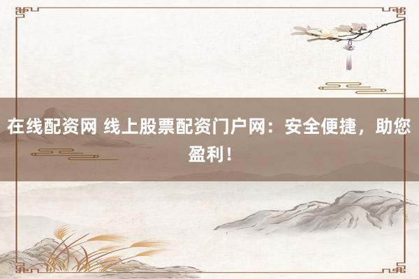 在线配资网 线上股票配资门户网：安全便捷，助您盈利！