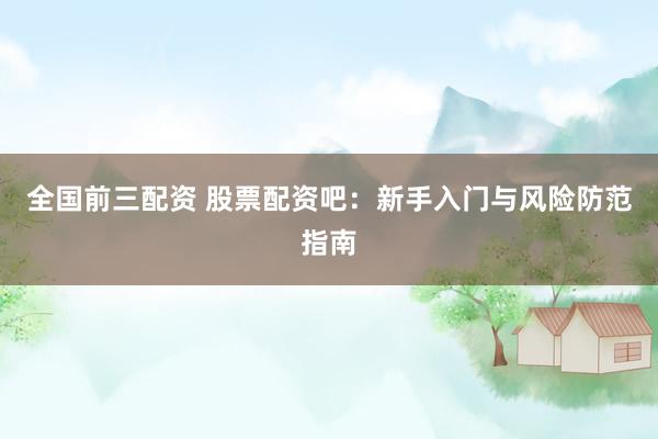全国前三配资 股票配资吧：新手入门与风险防范指南