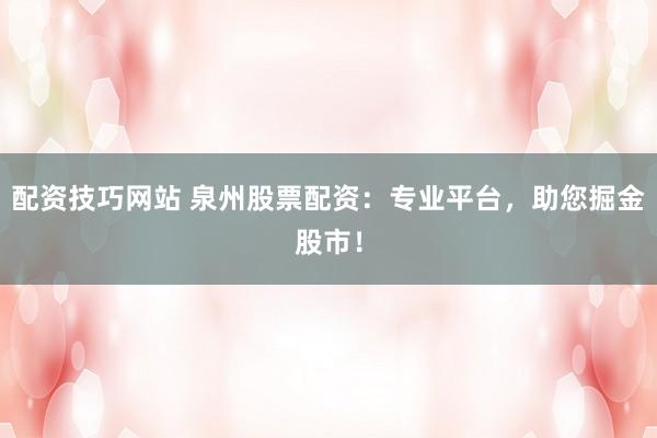 配资技巧网站 泉州股票配资：专业平台，助您掘金股市！