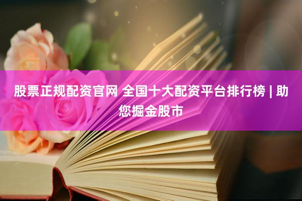 股票正规配资官网 全国十大配资平台排行榜 | 助您掘金股市
