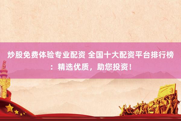 炒股免费体验专业配资 全国十大配资平台排行榜：精选优质，助您投资！