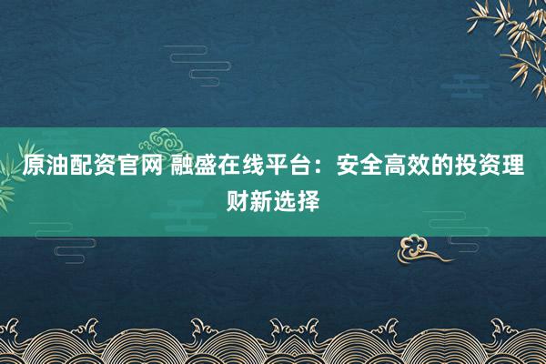 原油配资官网 融盛在线平台：安全高效的投资理财新选择