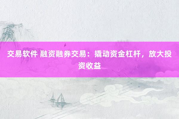 交易软件 融资融券交易：撬动资金杠杆，放大投资收益