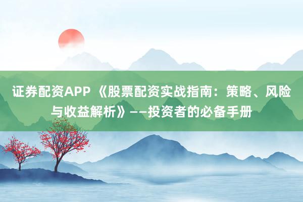 证券配资APP 《股票配资实战指南：策略、风险与收益解析》——投资者的必备手册