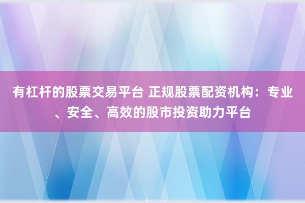 有杠杆的股票交易平台 正规股票配资机构：专业、安全、高效的股市投资助力平台