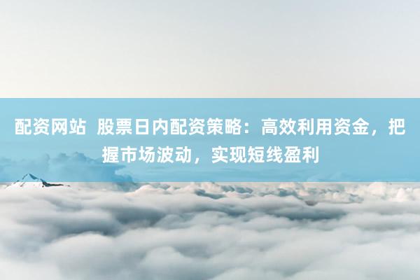 配资网站  股票日内配资策略：高效利用资金，把握市场波动，实现短线盈利