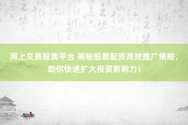 网上交易股票平台 揭秘股票配资高效推广策略，助你快速扩大投资影响力！