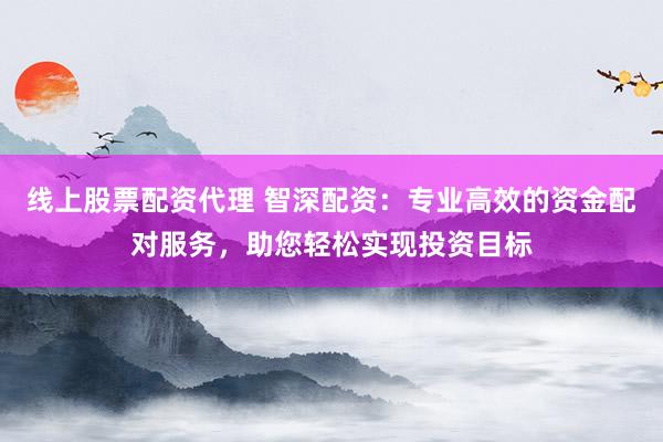 线上股票配资代理 智深配资：专业高效的资金配对服务，助您轻松实现投资目标