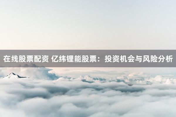 在线股票配资 亿纬锂能股票：投资机会与风险分析