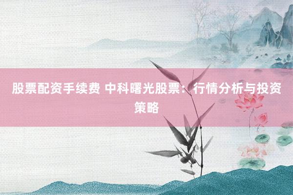 股票配资手续费 中科曙光股票：行情分析与投资策略