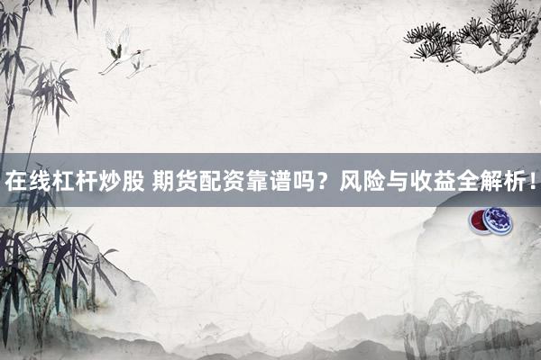 在线杠杆炒股 期货配资靠谱吗？风险与收益全解析！