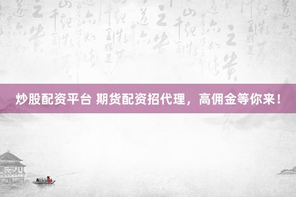 炒股配资平台 期货配资招代理，高佣金等你来！