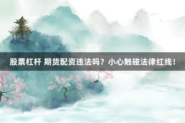 股票杠杆 期货配资违法吗？小心触碰法律红线！