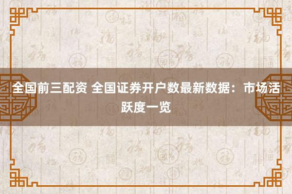 全国前三配资 全国证券开户数最新数据：市场活跃度一览