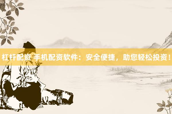 杠杆配资 手机配资软件：安全便捷，助您轻松投资！
