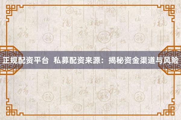 正规配资平台  私募配资来源：揭秘资金渠道与风险