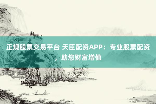 正规股票交易平台 天臣配资APP：专业股票配资，助您财富增值