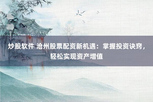 炒股软件 沧州股票配资新机遇：掌握投资诀窍，轻松实现资产增值