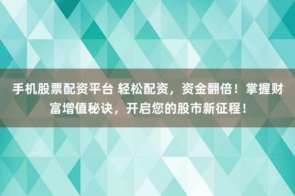 手机股票配资平台 轻松配资，资金翻倍！掌握财富增值秘诀，开启您的股市新征程！