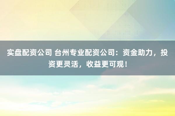 实盘配资公司 台州专业配资公司：资金助力，投资更灵活，收益更可观！