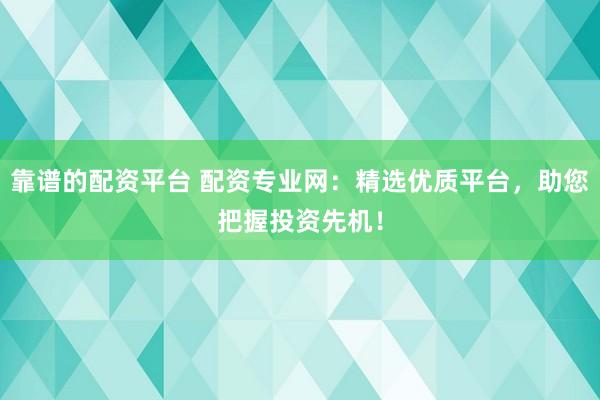 靠谱的配资平台 配资专业网：精选优质平台，助您把握投资先机！