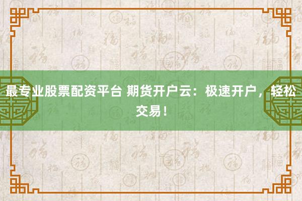 最专业股票配资平台 期货开户云：极速开户，轻松交易！