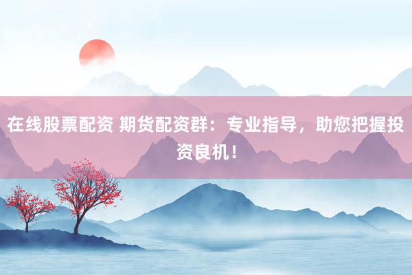 在线股票配资 期货配资群：专业指导，助您把握投资良机！