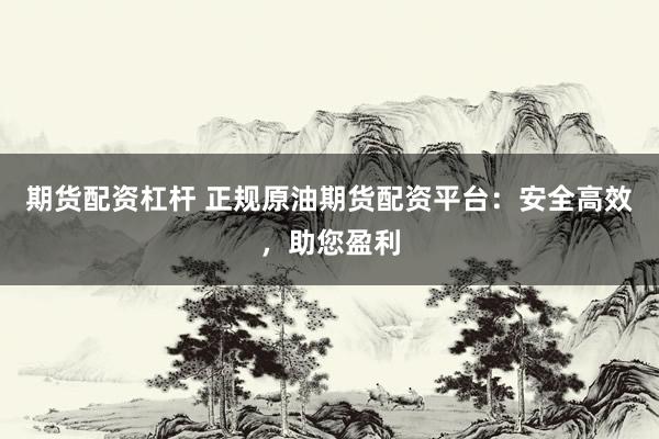 期货配资杠杆 正规原油期货配资平台：安全高效，助您盈利