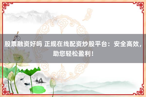 股票融资好吗 正规在线配资炒股平台：安全高效，助您轻松盈利！