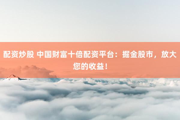 配资炒股 中国财富十倍配资平台：掘金股市，放大您的收益！
