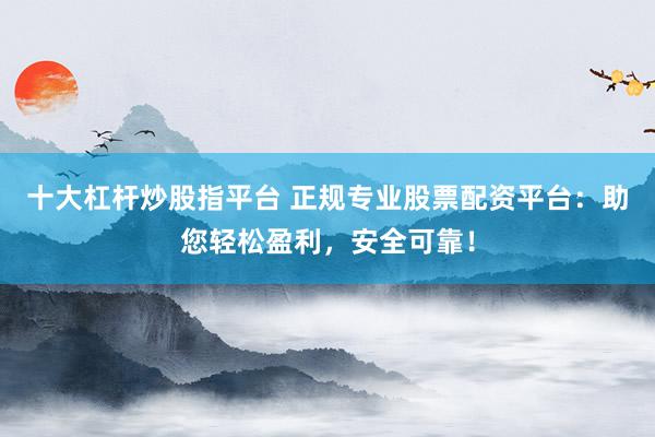 十大杠杆炒股指平台 正规专业股票配资平台：助您轻松盈利，安全可靠！