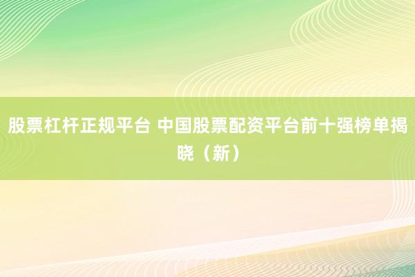 股票杠杆正规平台 中国股票配资平台前十强榜单揭晓（新）