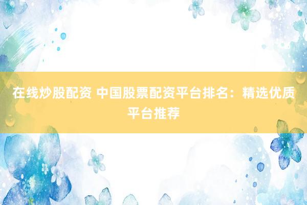 在线炒股配资 中国股票配资平台排名：精选优质平台推荐