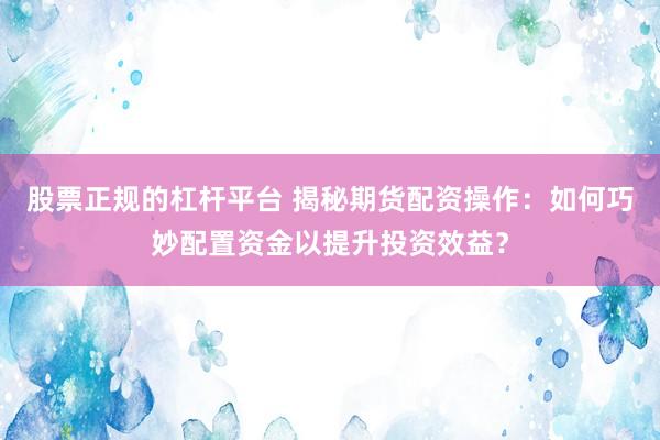 股票正规的杠杆平台 揭秘期货配资操作：如何巧妙配置资金以提升投资效益？