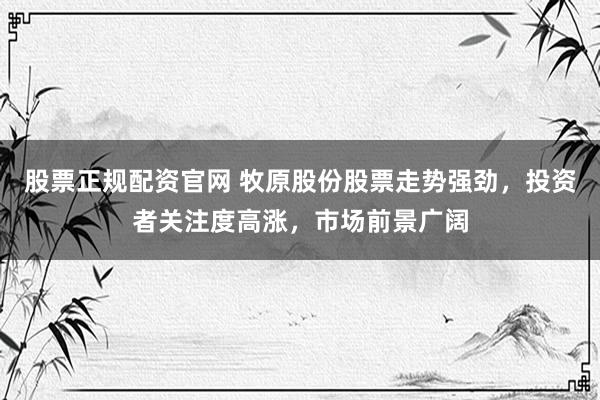 股票正规配资官网 牧原股份股票走势强劲，投资者关注度高涨，市场前景广阔
