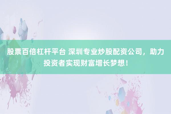 股票百倍杠杆平台 深圳专业炒股配资公司，助力投资者实现财富增长梦想！
